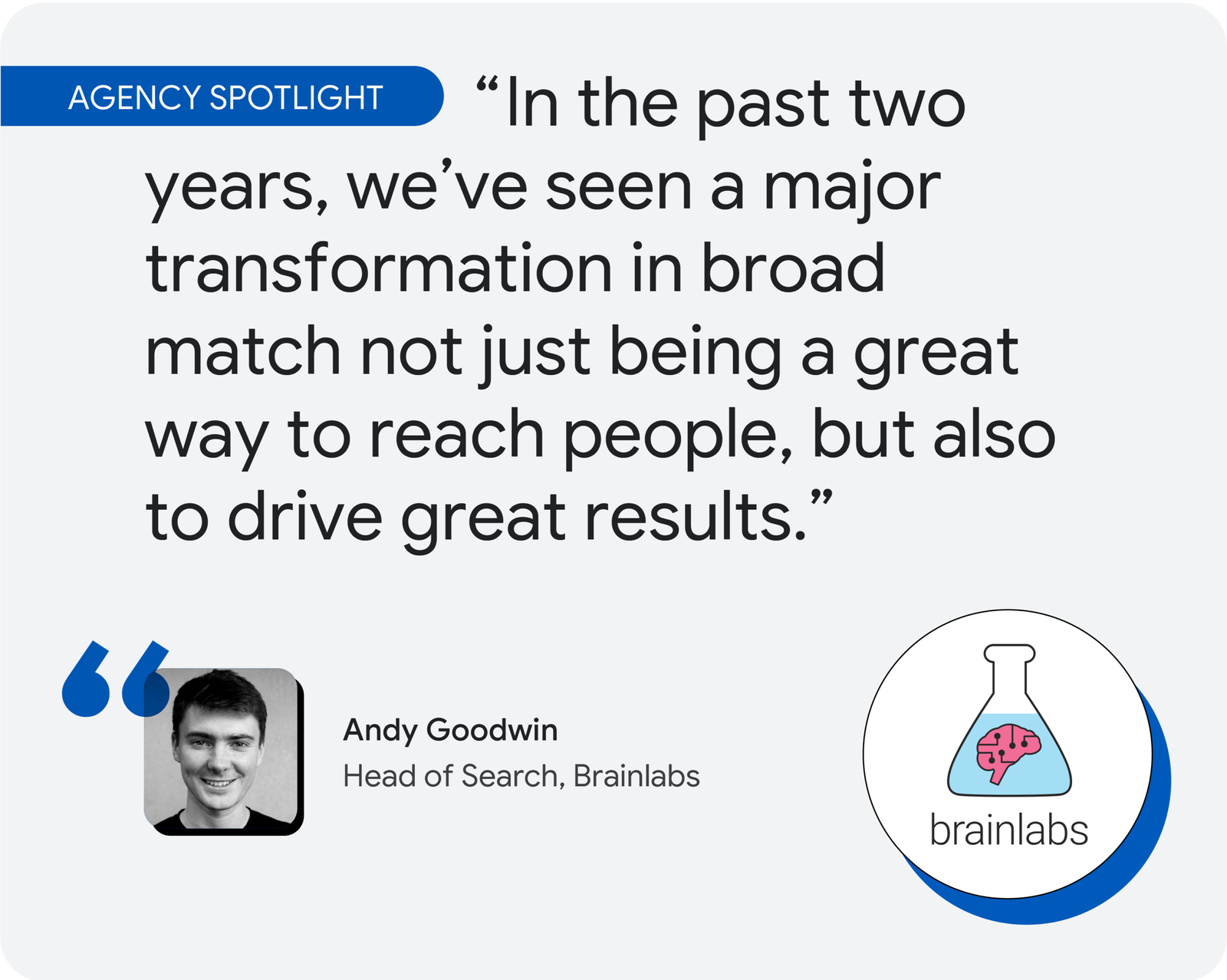 Agency spotlight. According to Andy Goodwin, head of search at Brainlabs, “In the past two years, we’ve seen a major transformation in broad match not just being a great way to reach people, but also to drive great results.”